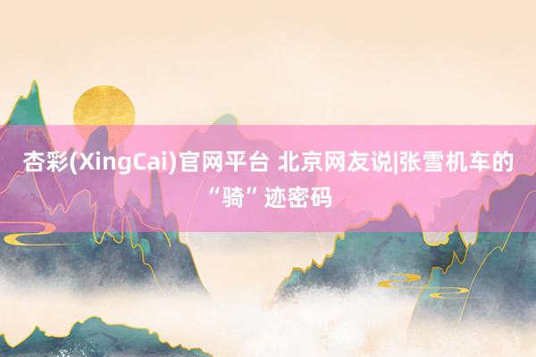 杏彩(XingCai)官网平台 北京网友说|张雪机车的“骑”迹密码