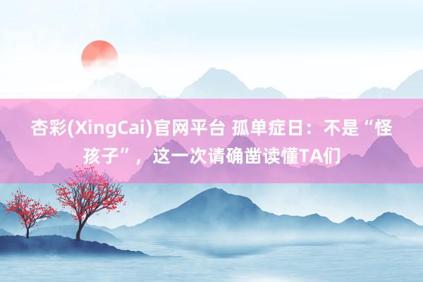 杏彩(XingCai)官网平台 孤单症日：不是“怪孩子”，这一次请确凿读懂TA们