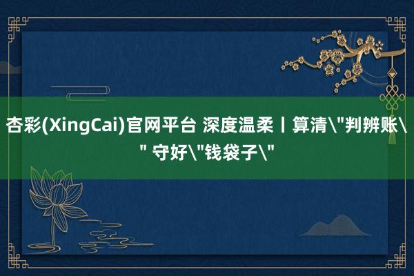 杏彩(XingCai)官网平台 深度温柔丨算清＂判辨账＂ 守好＂钱袋子＂