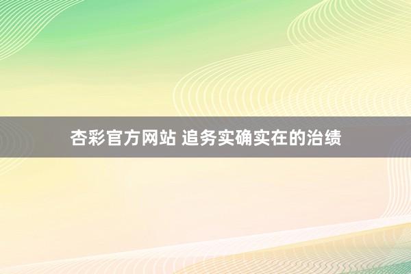 杏彩官方网站 追务实确实在的治绩