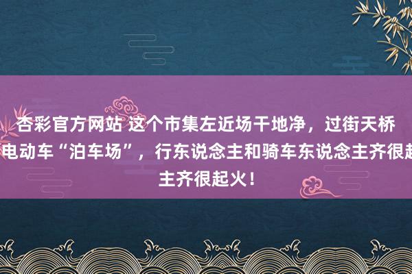 杏彩官方网站 这个市集左近场干地净，过街天桥却成电动车“泊车场”，行东说念主和骑车东说念主齐很起火！