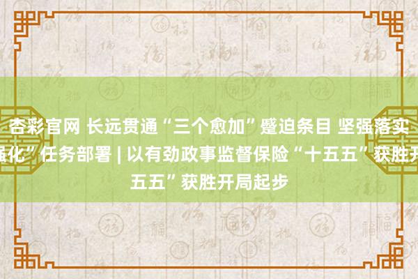 杏彩官网 长远贯通“三个愈加”蹙迫条目 坚强落实“六个强化”任务部署 | 以有劲政事监督保险“十五五”获胜开局起步