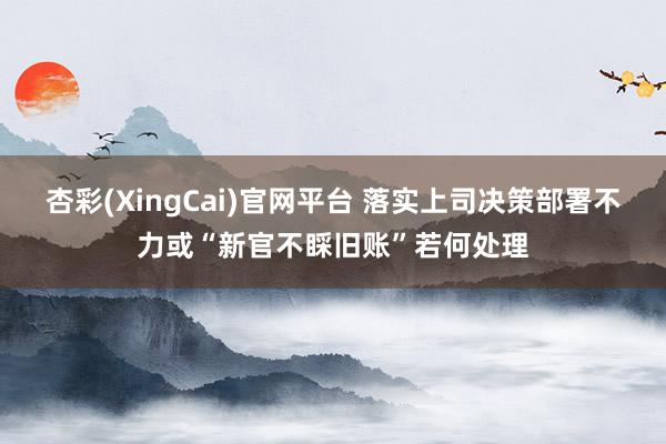杏彩(XingCai)官网平台 落实上司决策部署不力或“新官不睬旧账”若何处理