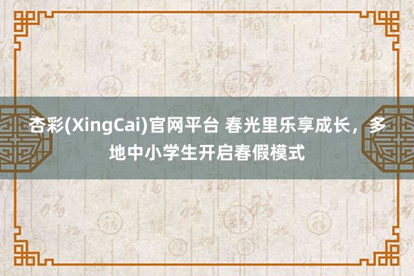 杏彩(XingCai)官网平台 春光里乐享成长，多地中小学生开启春假模式