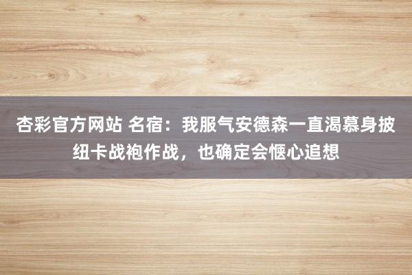 杏彩官方网站 名宿：我服气安德森一直渴慕身披纽卡战袍作战，也确定会惬心追想