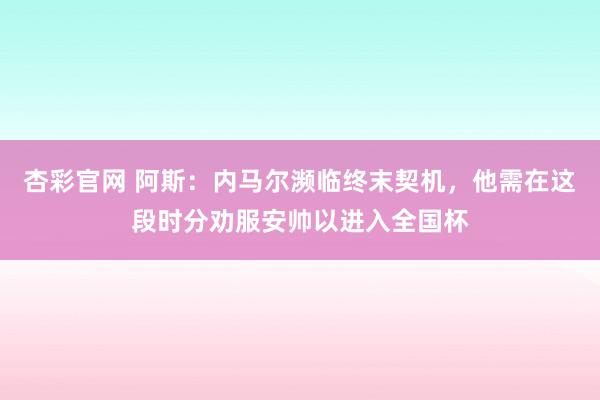 杏彩官网 阿斯：内马尔濒临终末契机，他需在这段时分劝服安帅以进入全国杯