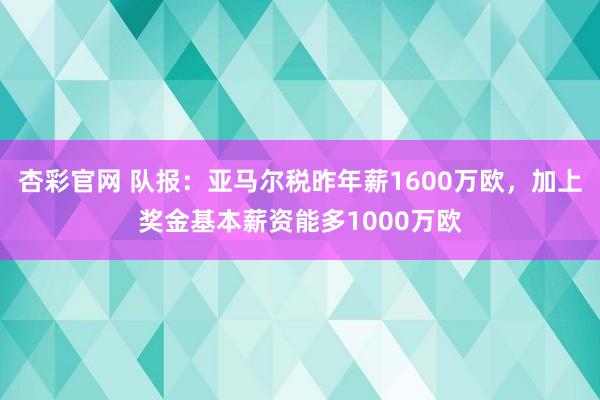 杏彩官网 队报：亚马尔税昨年薪1600万欧，加上奖金基本薪资能多1000万欧