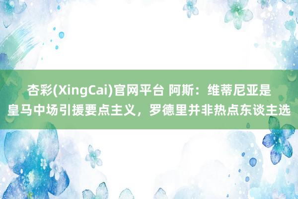 杏彩(XingCai)官网平台 阿斯：维蒂尼亚是皇马中场引援要点主义，罗德里并非热点东谈主选