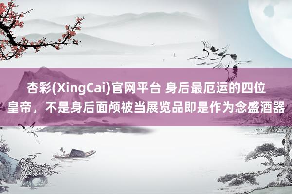 杏彩(XingCai)官网平台 身后最厄运的四位皇帝，不是身后面颅被当展览品即是作为念盛酒器