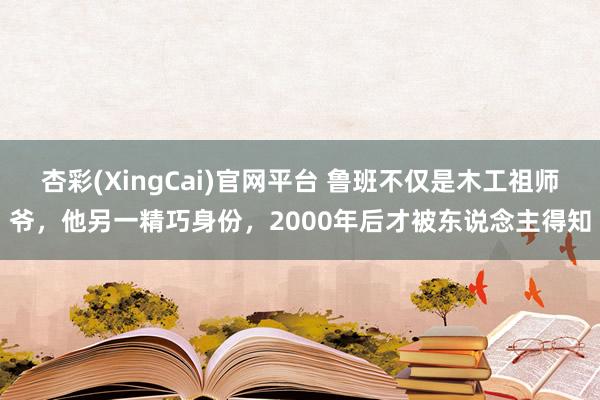 杏彩(XingCai)官网平台 鲁班不仅是木工祖师爷，他另一精巧身份，2000年后才被东说念主得知