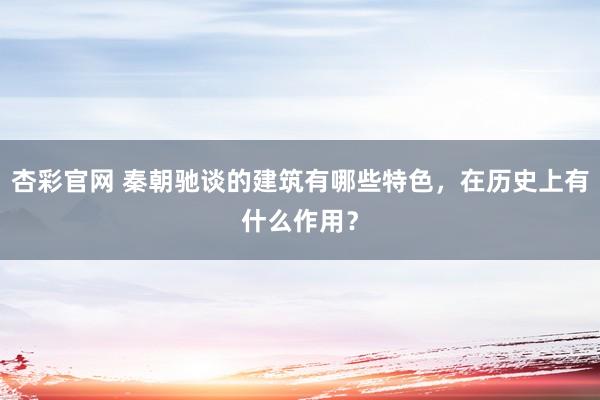 杏彩官网 秦朝驰谈的建筑有哪些特色，在历史上有什么作用？