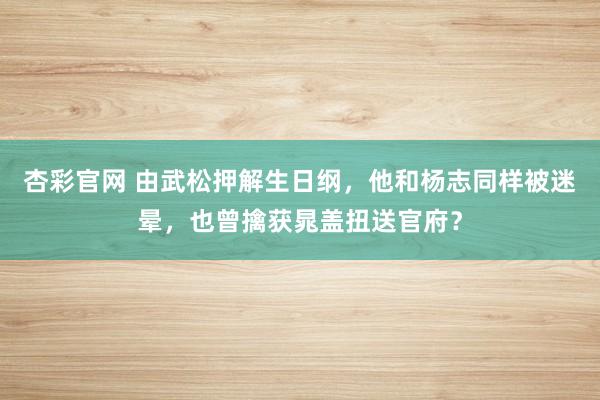 杏彩官网 由武松押解生日纲，他和杨志同样被迷晕，也曾擒获晁盖扭送官府？