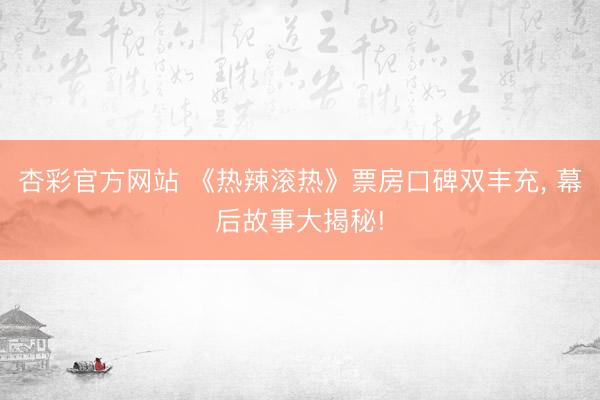 杏彩官方网站 《热辣滚热》票房口碑双丰充， 幕后故事大揭秘!