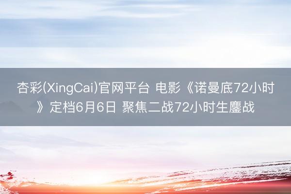 杏彩(XingCai)官网平台 电影《诺曼底72小时》定档6月6日 聚焦二战72小时生鏖战