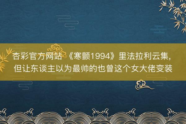 杏彩官方网站 《寒颤1994》里法拉利云集， 但让东谈主以为最帅的也曾这个女大佬变装