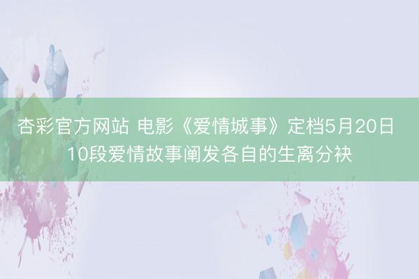 杏彩官方网站 电影《爱情城事》定档5月20日 10段爱情故事阐发各自的生离分袂