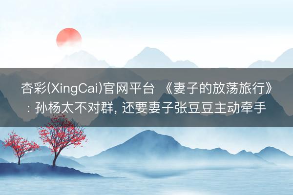 杏彩(XingCai)官网平台 《妻子的放荡旅行》: 孙杨太不对群， 还要妻子张豆豆主动牵手