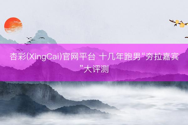 杏彩(XingCai)官网平台 十几年跑男“夯拉嘉宾”大评测