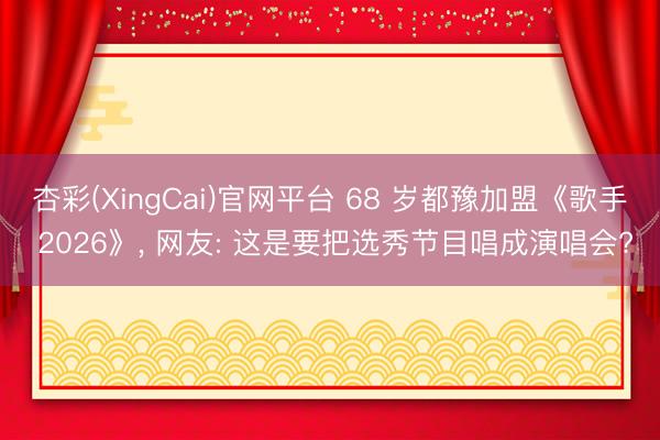杏彩(XingCai)官网平台 68 岁都豫加盟《歌手 2026》, 网友: 这是要把选秀节目唱成演唱会?