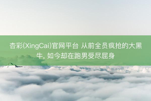 杏彩(XingCai)官网平台 从前全员疯抢的大黑牛， 如今却在跑男受尽屈身
