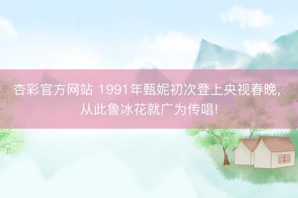 杏彩官方网站 1991年甄妮初次登上央视春晚， 从此鲁冰花就广为传唱!