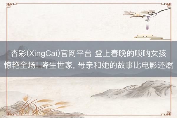 杏彩(XingCai)官网平台 登上春晚的唢呐女孩惊艳全场! 降生世家, 母亲和她的故事比电影还燃