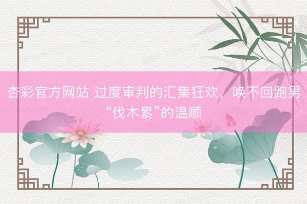 杏彩官方网站 过度审判的汇集狂欢，唤不回跑男“伐木累”的温顺
