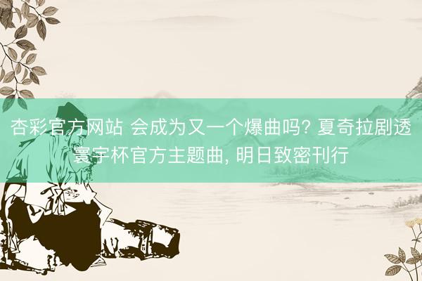 杏彩官方网站 会成为又一个爆曲吗? 夏奇拉剧透寰宇杯官方主题曲， 明日致密刊行
