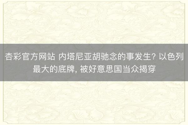 杏彩官方网站 内塔尼亚胡驰念的事发生? 以色列最大的底牌, 被好意思国当众揭穿