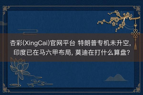 杏彩(XingCai)官网平台 特朗普专机未升空, 印度已在马六甲布局, 莫迪在打什么算盘?