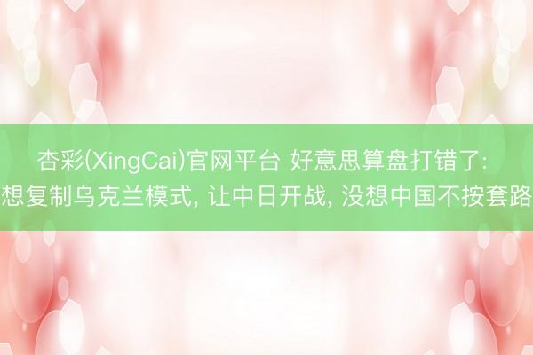 杏彩(XingCai)官网平台 好意思算盘打错了: 想复制乌克兰模式， 让中日开战， 没想中国不按套路