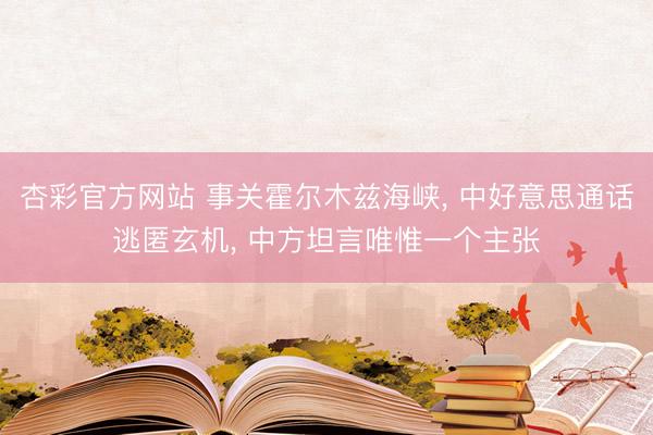 杏彩官方网站 事关霍尔木兹海峡， 中好意思通话逃匿玄机， 中方坦言唯惟一个主张