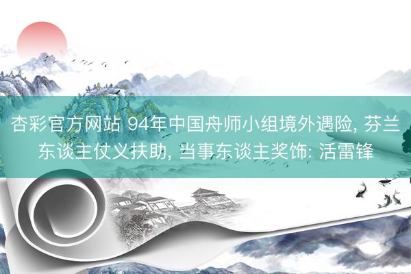 杏彩官方网站 94年中国舟师小组境外遇险， 芬兰东谈主仗义扶助， 当事东谈主奖饰: 活雷锋