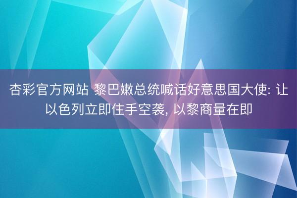 杏彩官方网站 黎巴嫩总统喊话好意思国大使: 让以色列立即住手空袭， 以黎商量在即