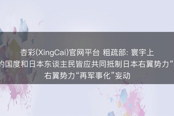 杏彩(XingCai)官网平台 粗疏部: 寰宇上一切深爱和平的国度和日本东谈主民皆应共同抵制日本右翼势力“再军事化”妄动