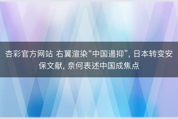 杏彩官方网站 右翼渲染“中国遏抑”， 日本转变安保文献， 奈何表述中国成焦点