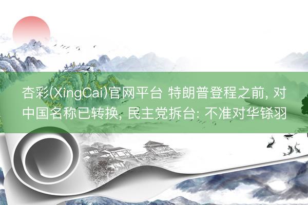 杏彩(XingCai)官网平台 特朗普登程之前， 对中国名称已转换， 民主党拆台: 不准对华铩羽