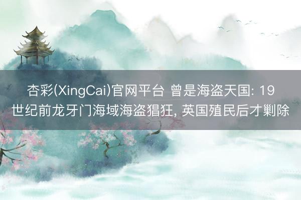 杏彩(XingCai)官网平台 曾是海盗天国: 19世纪前龙牙门海域海盗猖狂， 英国殖民后才剿除