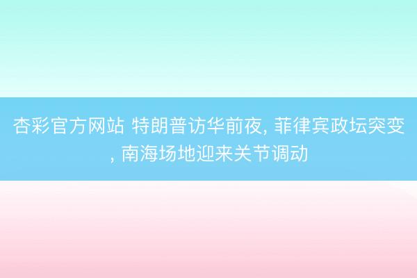 杏彩官方网站 特朗普访华前夜， 菲律宾政坛突变， 南海场地迎来关节调动