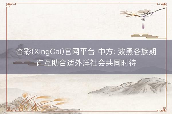 杏彩(XingCai)官网平台 中方: 波黑各族期许互助合适外洋社会共同时待