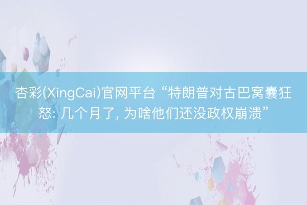杏彩(XingCai)官网平台 “特朗普对古巴窝囊狂怒: 几个月了， 为啥他们还没政权崩溃”