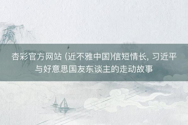 杏彩官方网站 (近不雅中国)信短情长， 习近平与好意思国友东谈主的走动故事