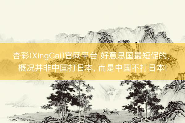 杏彩(XingCai)官网平台 好意思国最短促的， 概况并非中国打日本， 而是中国不打日本!