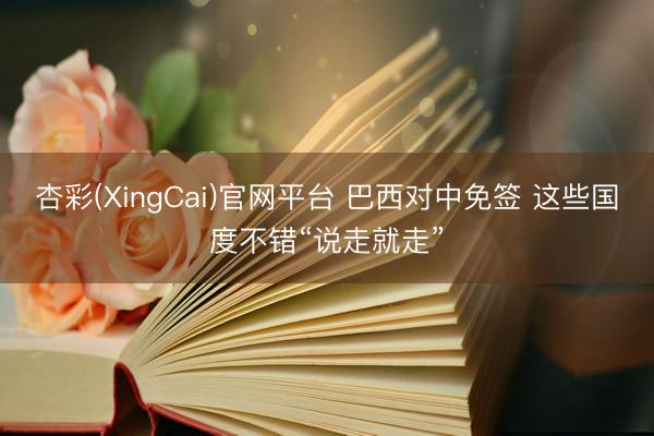 杏彩(XingCai)官网平台 巴西对中免签 这些国度不错“说走就走”