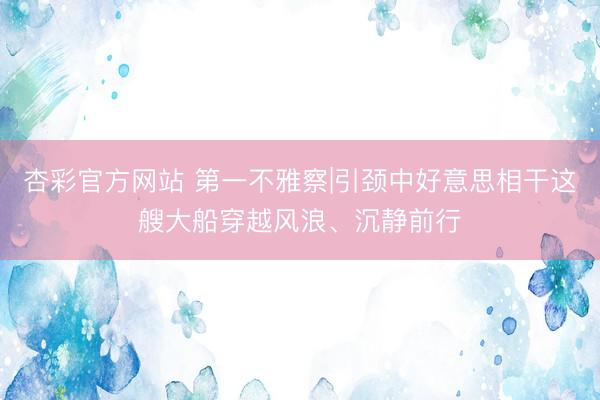 杏彩官方网站 第一不雅察|引颈中好意思相干这艘大船穿越风浪、沉静前行