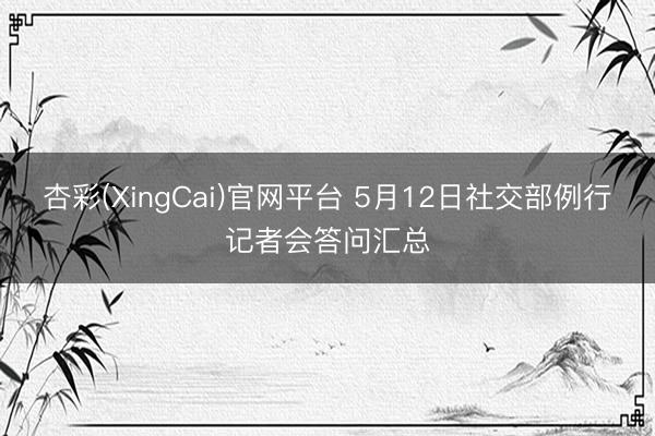 杏彩(XingCai)官网平台 5月12日社交部例行记者会答问汇总