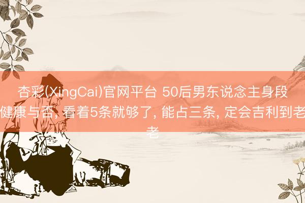 杏彩(XingCai)官网平台 50后男东说念主身段健康与否， 看着5条就够了， 能占三条， 定会吉利到老
