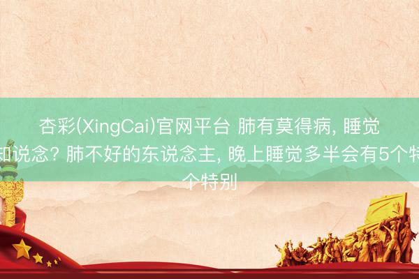 杏彩(XingCai)官网平台 肺有莫得病， 睡觉就知说念? 肺不好的东说念主， 晚上睡觉多半会有5个特别