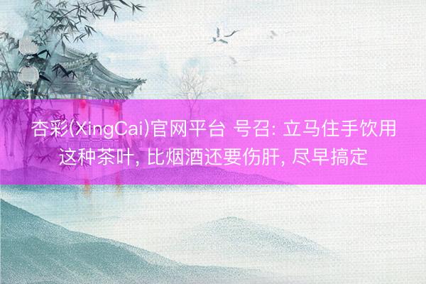杏彩(XingCai)官网平台 号召: 立马住手饮用这种茶叶， 比烟酒还要伤肝， 尽早搞定