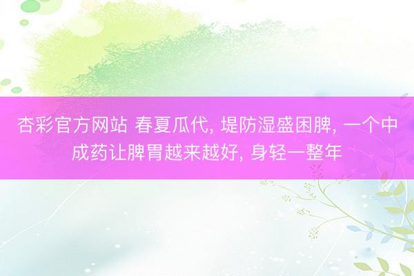 杏彩官方网站 春夏瓜代， 堤防湿盛困脾， 一个中成药让脾胃越来越好， 身轻一整年